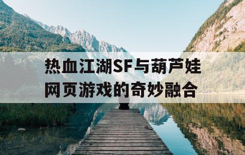 热血江湖SF与葫芦娃网页游戏的奇妙融合