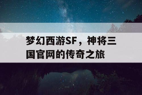 梦幻西游SF，神将三国官网的传奇之旅