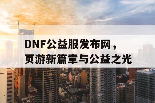 DNF公益服发布网，页游新篇章与公益之光