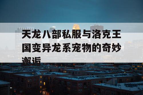 天龙八部私服与洛克王国变异龙系宠物的奇妙邂逅
