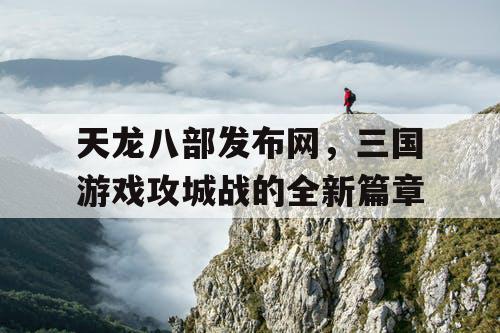 天龙八部发布网，三国游戏攻城战的全新篇章