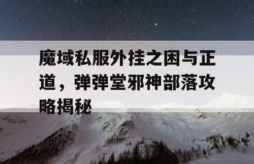 魔域私服外挂之困与正道，弹弹堂邪神部落攻略揭秘