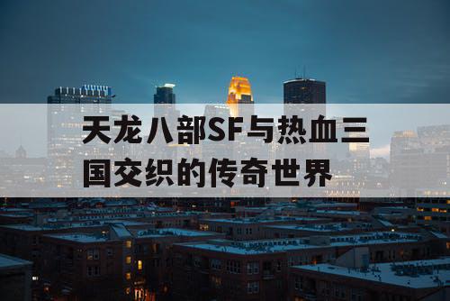 天龙八部SF与热血三国交织的传奇世界