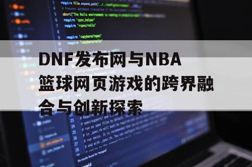 DNF发布网与NBA篮球网页游戏的跨界融合与创新探索