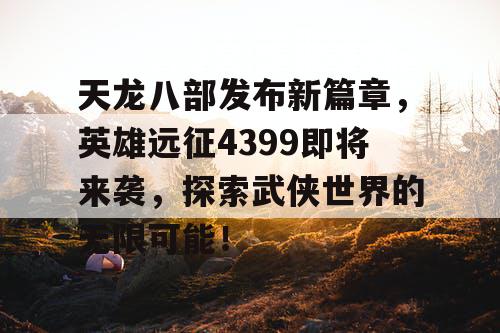 天龙八部发布新篇章，英雄远征4399即将来袭，探索武侠世界的无限可能！