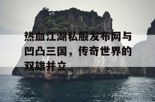 热血江湖私服发布网与凹凸三国，传奇世界的双雄并立