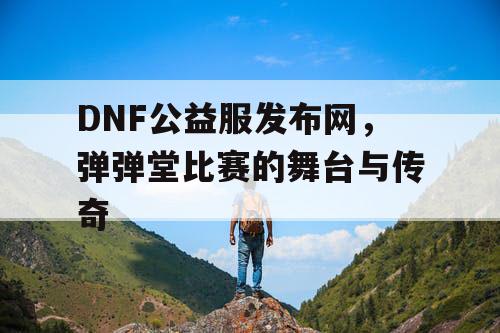DNF公益服发布网，弹弹堂比赛的舞台与传奇