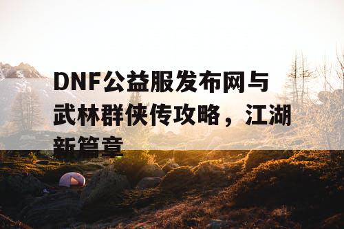 DNF公益服发布网与武林群侠传攻略，江湖新篇章