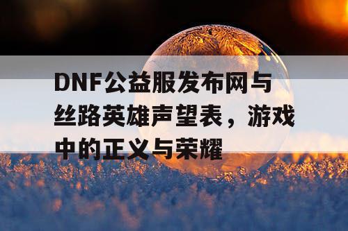 DNF公益服发布网与丝路英雄声望表，游戏中的正义与荣耀