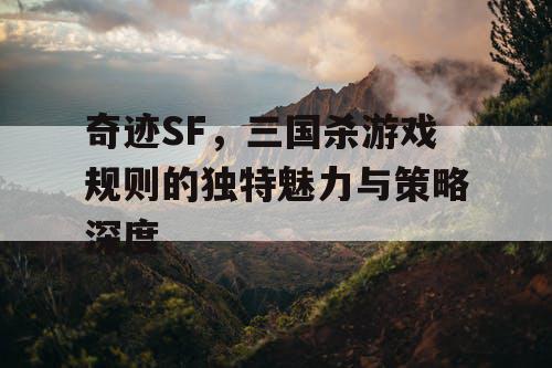 奇迹SF，三国杀游戏规则的独特魅力与策略深度