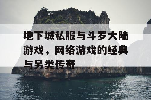 地下城私服与斗罗大陆游戏，网络游戏的经典与另类传奇