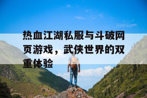 热血江湖私服与斗破网页游戏，武侠世界的双重体验