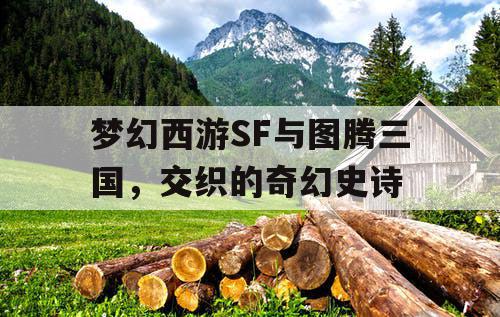 梦幻西游SF与图腾三国，交织的奇幻史诗