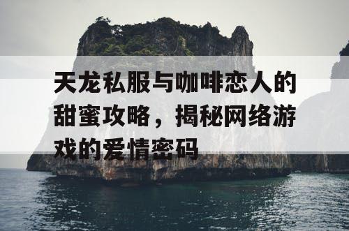 天龙私服与咖啡恋人的甜蜜攻略，揭秘网络游戏的爱情密码
