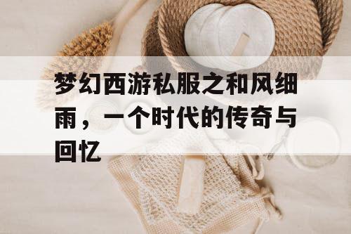 梦幻西游私服之和风细雨，一个时代的传奇与回忆