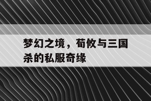 梦幻之境，荀攸与三国杀的私服奇缘