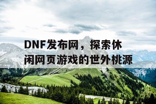 DNF发布网，探索休闲网页游戏的世外桃源