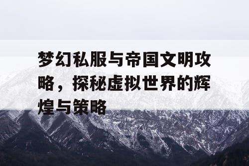 梦幻私服与帝国文明攻略，探秘虚拟世界的辉煌与策略