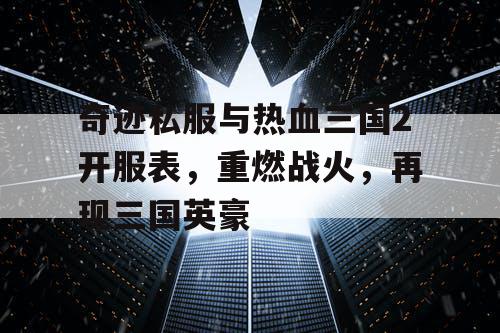 奇迹私服与热血三国2开服表，重燃战火，再现三国英豪