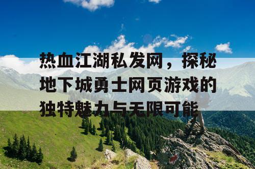 热血江湖私发网，探秘地下城勇士网页游戏的独特魅力与无限可能