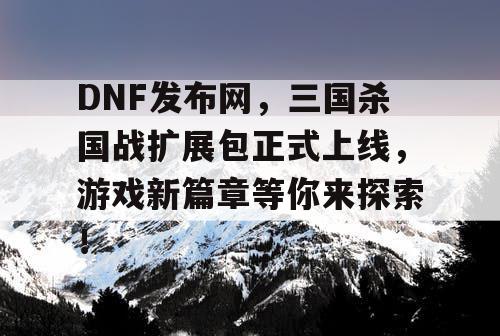 DNF发布网，三国杀国战扩展包正式上线，游戏新篇章等你来探索！