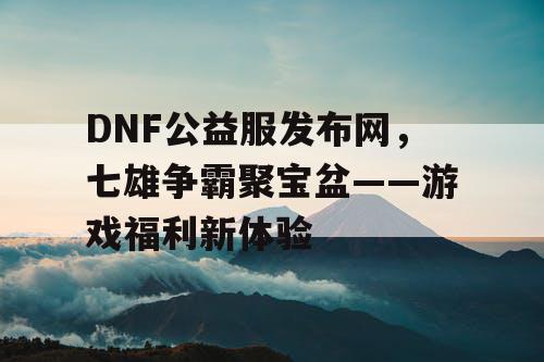 DNF公益服发布网，七雄争霸聚宝盆——游戏福利新体验