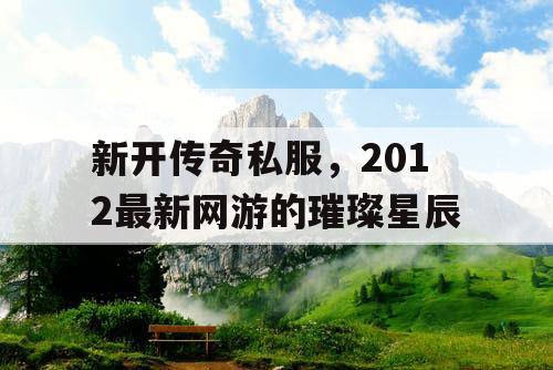 新开传奇私服，2012最新网游的璀璨星辰