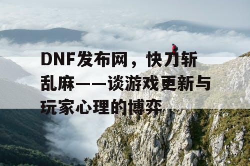 DNF发布网，快刀斩乱麻——谈游戏更新与玩家心理的博弈