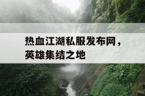 热血江湖私服发布网，英雄集结之地