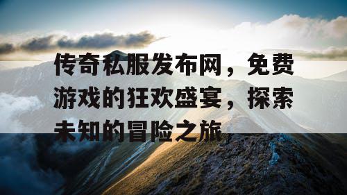 传奇私服发布网，免费游戏的狂欢盛宴，探索未知的冒险之旅