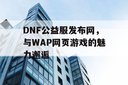 DNF公益服发布网，与WAP网页游戏的魅力邂逅