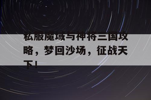 私服魔域与神将三国攻略，梦回沙场，征战天下！