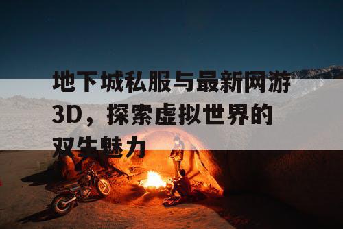 地下城私服与最新网游3D，探索虚拟世界的双生魅力