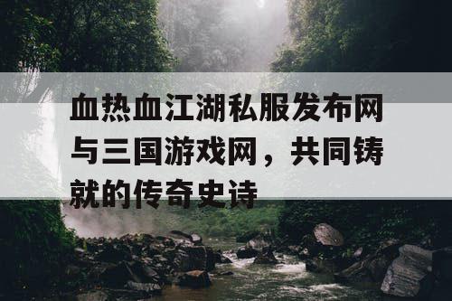 血热血江湖私服发布网与三国游戏网，共同铸就的传奇史诗