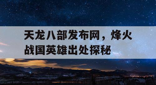 天龙八部发布网，烽火战国英雄出处探秘