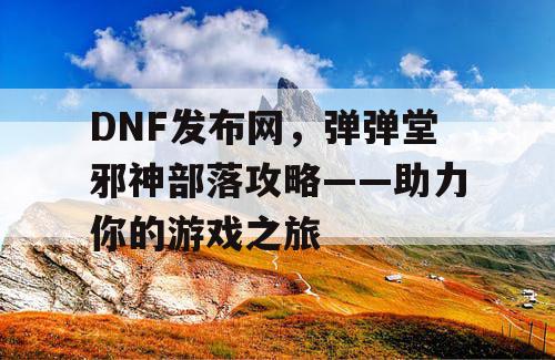 DNF发布网，弹弹堂邪神部落攻略——助力你的游戏之旅
