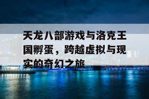 天龙八部游戏与洛克王国孵蛋，跨越虚拟与现实的奇幻之旅
