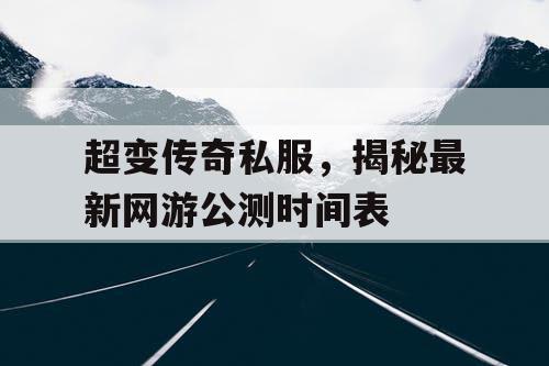 超变传奇私服，揭秘最新网游公测时间表