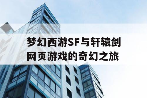梦幻西游SF与轩辕剑网页游戏的奇幻之旅