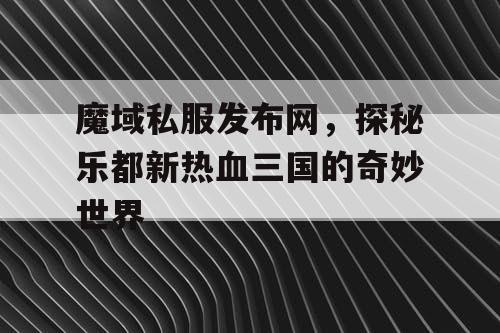 魔域私服发布网，探秘乐都新热血三国的奇妙世界