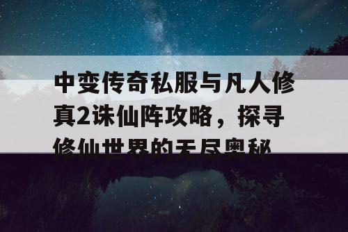中变传奇私服与凡人修真2诛仙阵攻略，探寻修仙世界的无尽奥秘