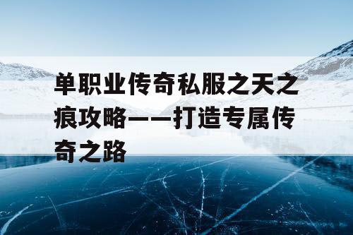 单职业传奇私服之天之痕攻略——打造专属传奇之路