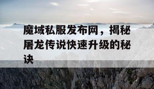 魔域私服发布网，揭秘屠龙传说快速升级的秘诀