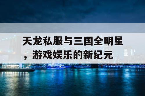 天龙私服与三国全明星，游戏娱乐的新纪元