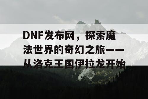 DNF发布网，探索魔法世界的奇幻之旅——从洛克王国伊拉龙开始