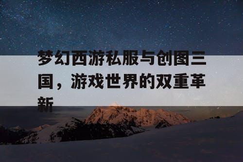 梦幻西游私服与创图三国，游戏世界的双重革新
