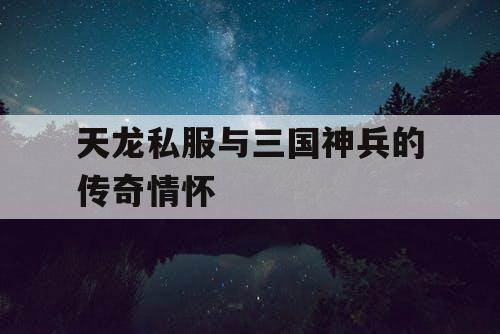 天龙私服与三国神兵的传奇情怀