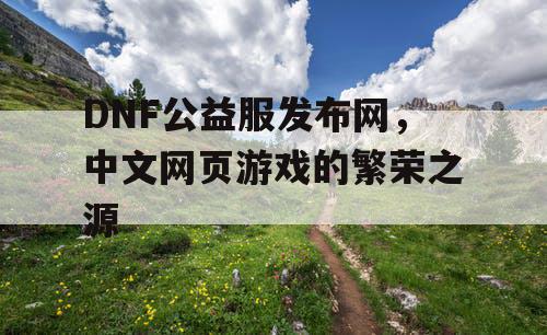 DNF公益服发布网，中文网页游戏的繁荣之源