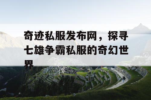 奇迹私服发布网，探寻七雄争霸私服的奇幻世界
