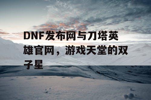 DNF发布网与刀塔英雄官网，游戏天堂的双子星